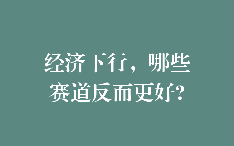 经济下行，哪些赛道反而更好?