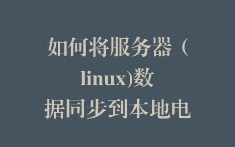 如何将服务器（linux)数据同步到本地电脑（windows）（使用免费工具）
